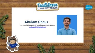 Ghulam Ghaus
4x Certified Salesforce Developer at Logic Mount
g.ghaus001@gmail.com
 