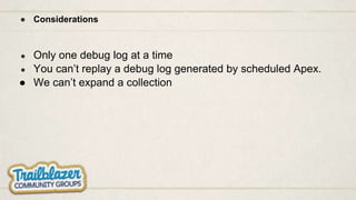 ● Considerations
● Only one debug log at a time
● You can’t replay a debug log generated by scheduled Apex.
● We can’t expand a collection
 