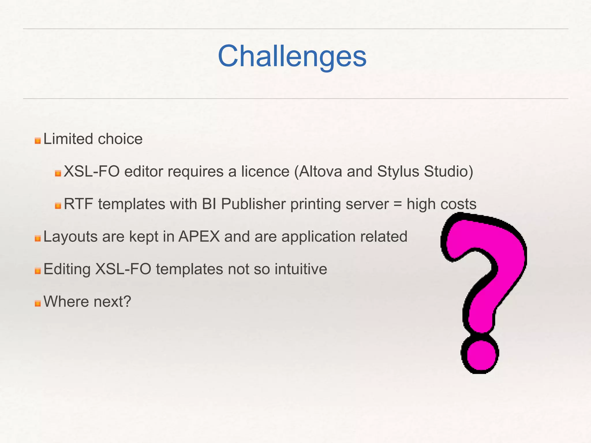 Limited choice
XSL-FO editor requires a licence (Altova and Stylus Studio)
RTF templates with BI Publisher printing server = high costs
Layouts are kept in APEX and are application related
Editing XSL-FO templates not so intuitive
Where next?
Challenges
 