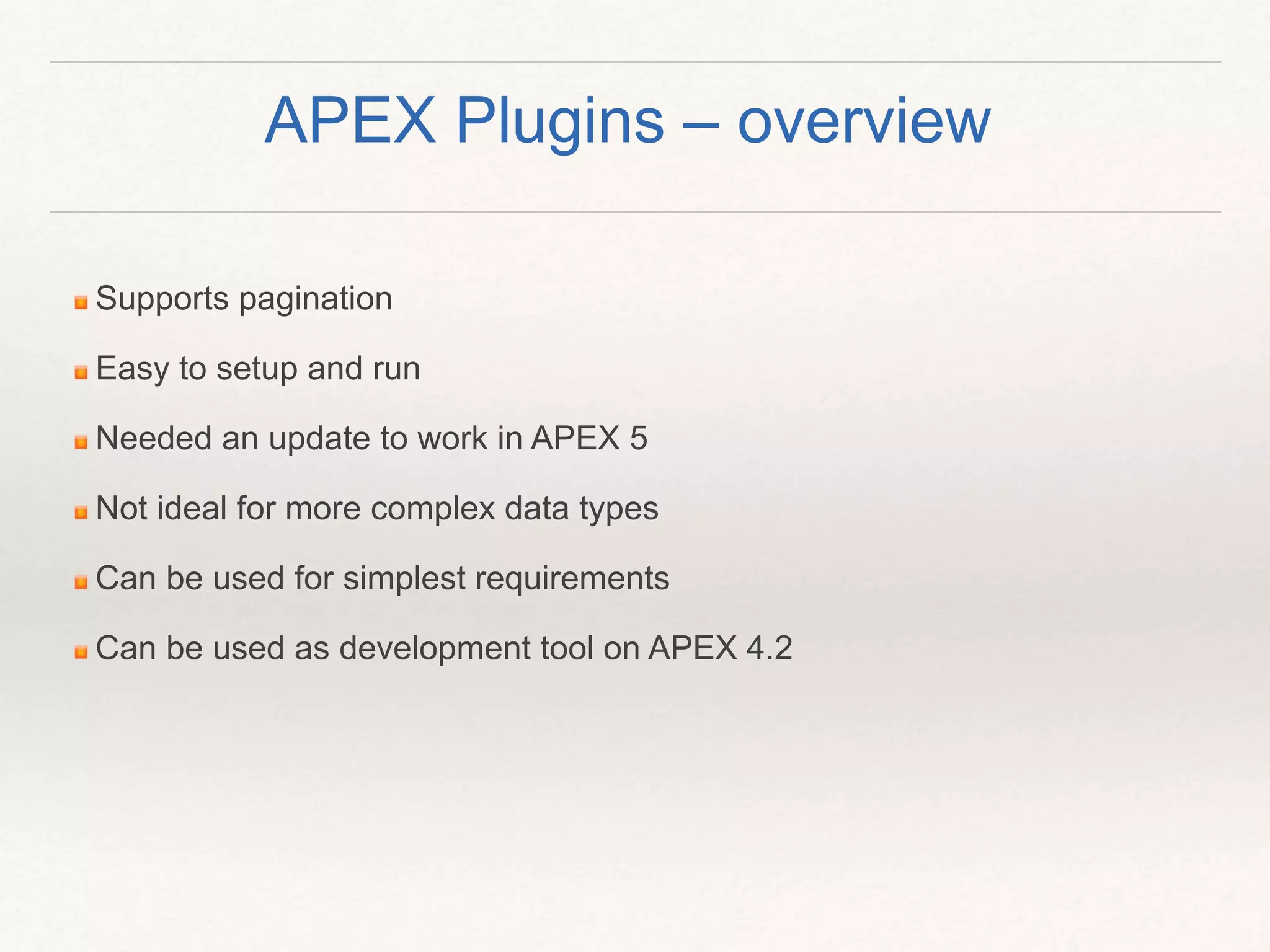 Supports pagination
Easy to setup and run
Needed an update to work in APEX 5
Not ideal for more complex data types
Can be used for simplest requirements
Can be used as development tool on APEX 4.2
APEX Plugins – overview
 