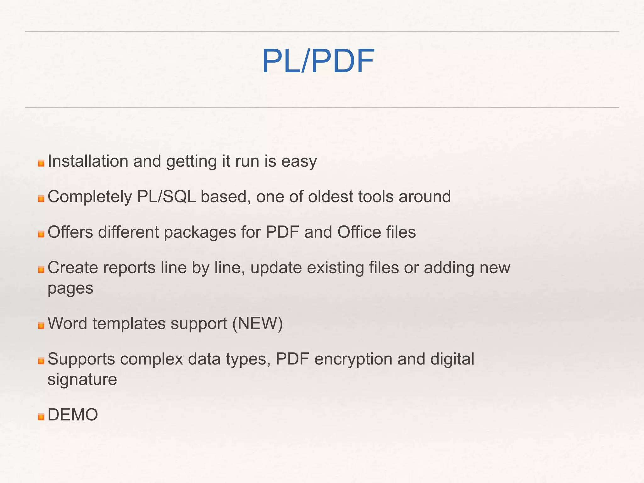 Installation and getting it run is easy
Completely PL/SQL based, one of oldest tools around
Offers different packages for PDF and Office files
Create reports line by line, update existing files or adding new
pages
Word templates support (NEW)
Supports complex data types, PDF encryption and digital
signature
DEMO
PL/PDF
 