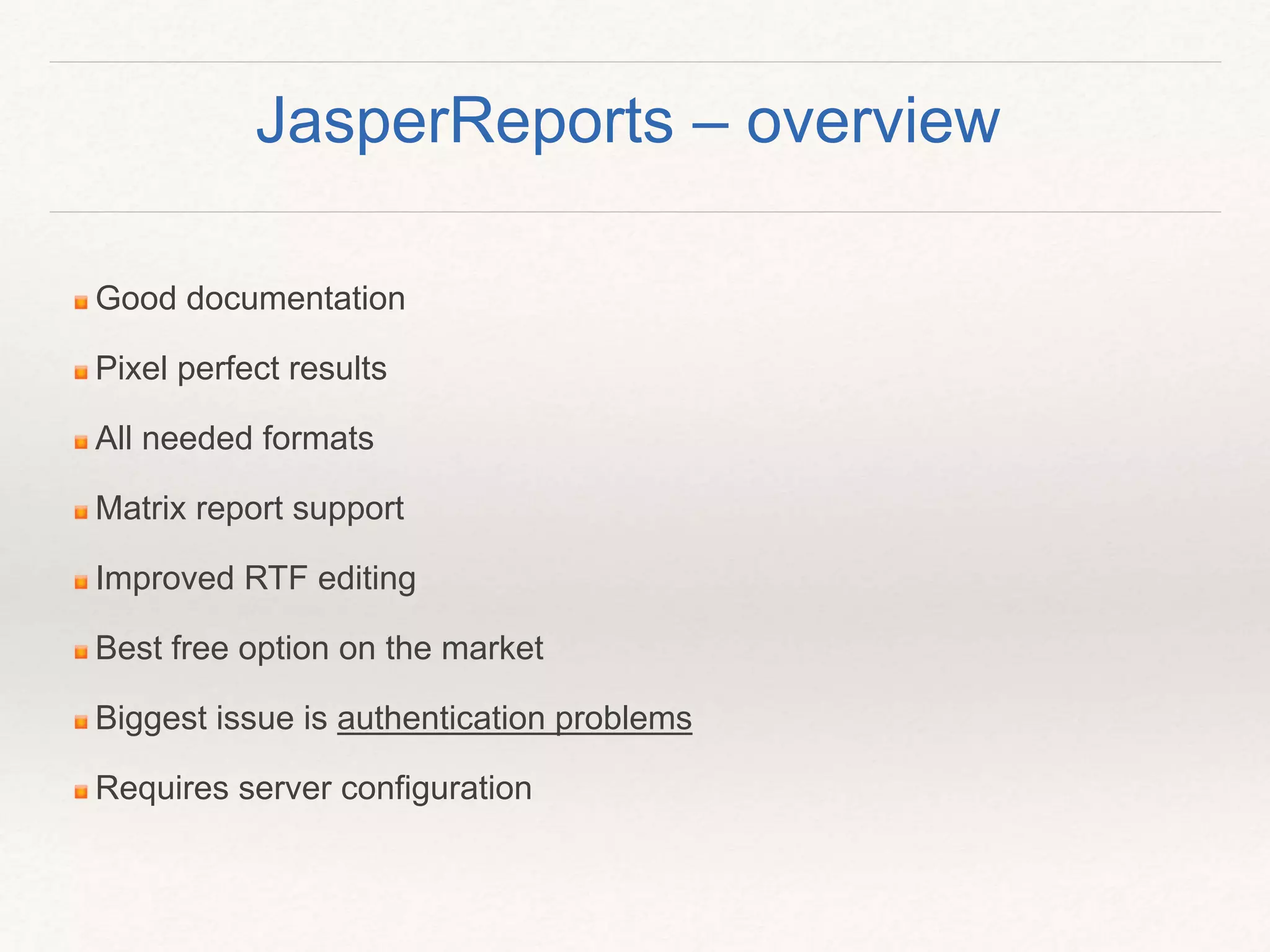 Good documentation
Pixel perfect results
All needed formats
Matrix report support
Improved RTF editing
Best free option on the market
Biggest issue is authentication problems
Requires server configuration
JasperReports – overview
 