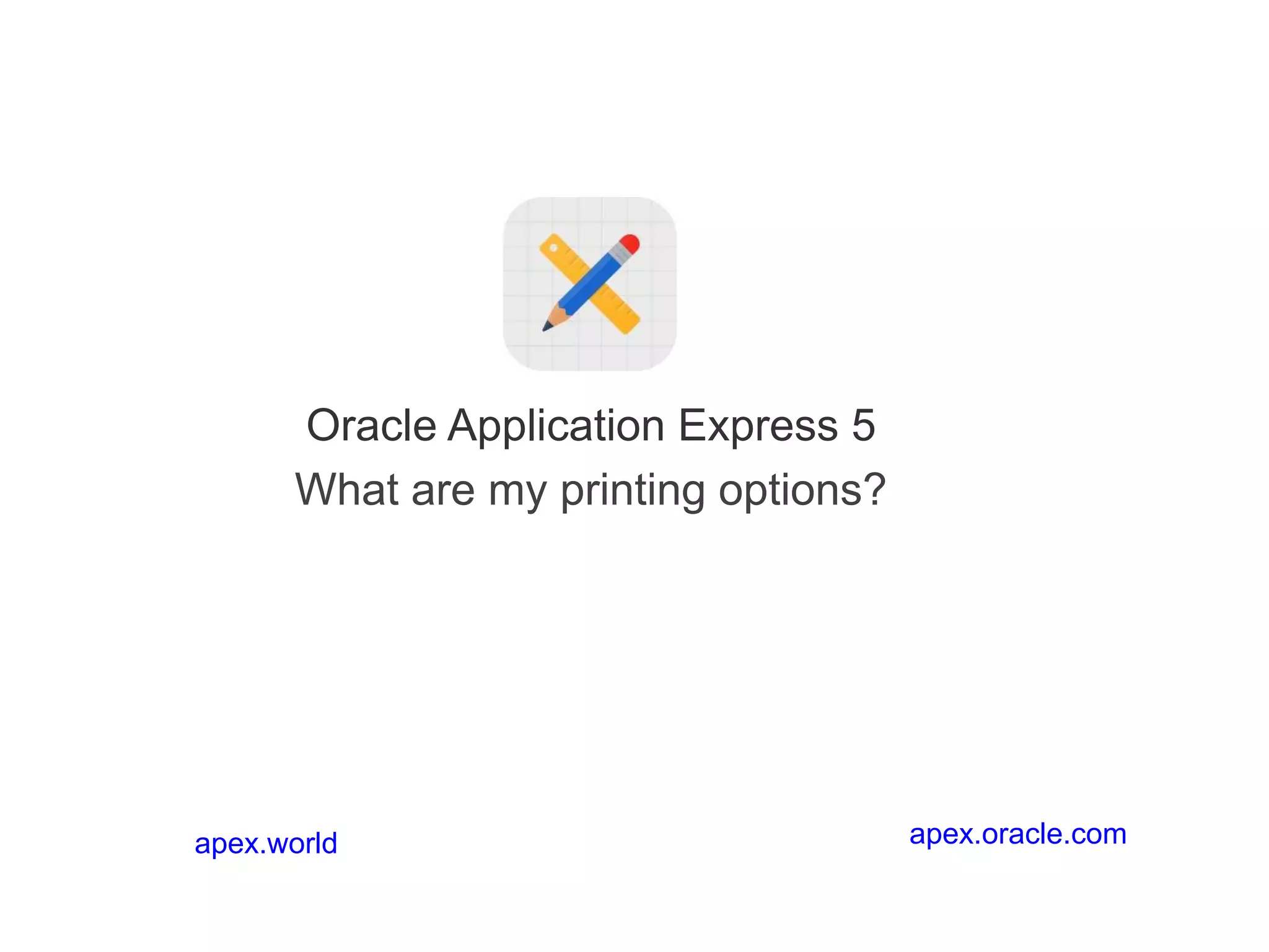 Oracle Application Express 5
What are my printing options?
apex.oracle.comapex.world
 