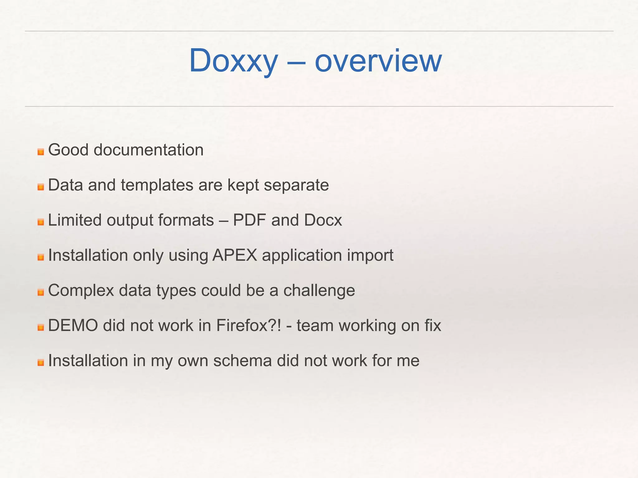 Good documentation
Data and templates are kept separate
Limited output formats – PDF and Docx
Installation only using APEX application import
Complex data types could be a challenge
DEMO did not work in Firefox?! - team working on fix
Installation in my own schema did not work for me
Doxxy – overview
 