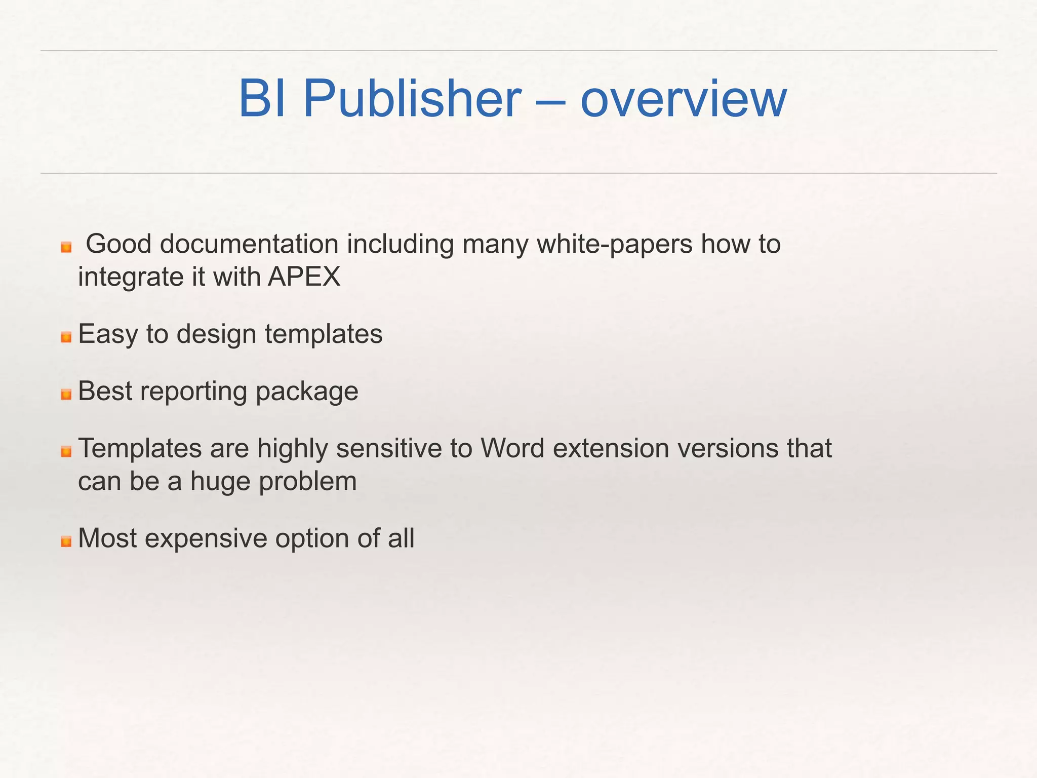 Good documentation including many white-papers how to
integrate it with APEX
Easy to design templates
Best reporting package
Templates are highly sensitive to Word extension versions that
can be a huge problem
Most expensive option of all
BI Publisher – overview
 