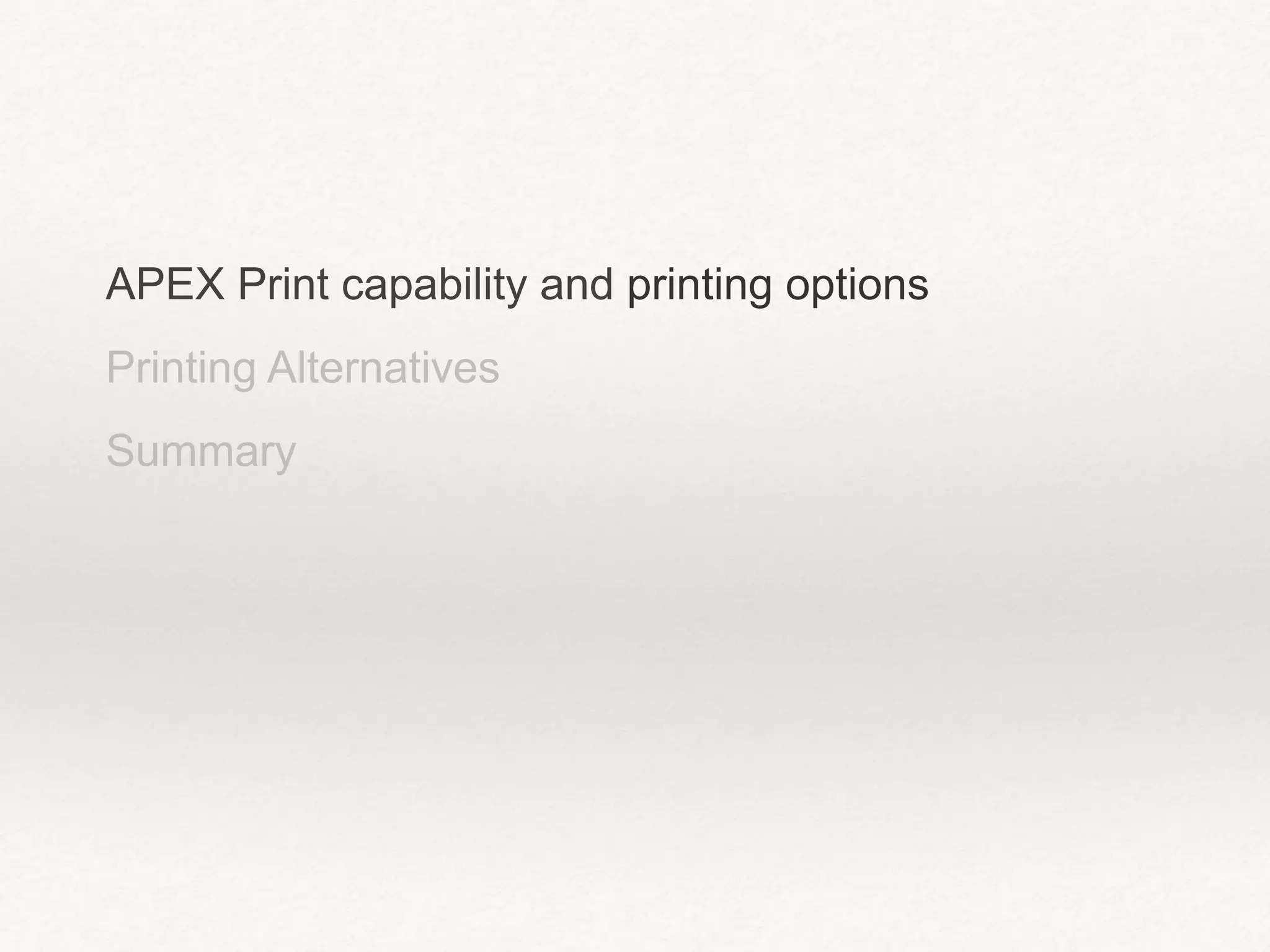 APEX Print capability and printing options
Printing Alternatives
Summary
 