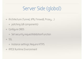 Server Side (global)
❖ Architecture (Tunnel, VPN, Firewall, Proxy, …)
❖ patching (all components)
❖ Configure ORDS
❖ Set security.requestValidationFunction
❖ SSL
❖ Instance settings: Require HTTPS
❖ APEX Runtime Environment
 