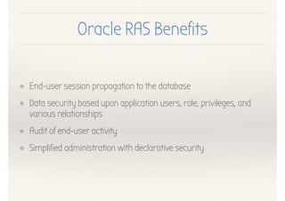 Oracle RAS Benefits
❖ End-user session propagation to the database
❖ Data security based upon application users, role, privileges, and
various relationships
❖ Audit of end-user activity
❖ Simplified administration with declarative security
 