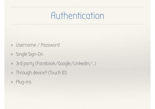 Authentication
❖ Username / Password
❖ Single Sign-On
❖ 3rd party (Facebook/Google/Linkedin/…)
❖ Through device? (Touch ID)
❖ Plug-ins
 