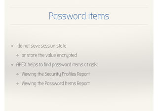 Password items
❖ do not save session state
❖ or store the value encrypted
❖ APEX helps to find password items at risk:
❖ Viewing the Security Profiles Report
❖ Viewing the Password Items Report
 
