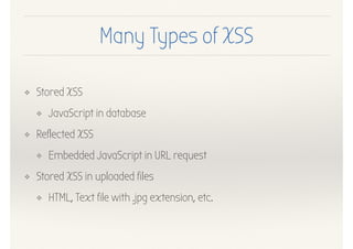 Many Types of XSS
❖ Stored XSS
❖ JavaScript in database
❖ Reflected XSS
❖ Embedded JavaScript in URL request
❖ Stored XSS in uploaded files
❖ HTML, Text file with .jpg extension, etc.
 