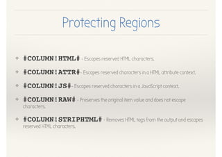 Protecting Regions
❖ #COLUMN!HTML#- Escapes reserved HTML characters.
❖ #COLUMN!ATTR#- Escapes reserved characters in a HTML attribute context.
❖ #COLUMN!JS#- Escapes reserved characters in a JavaScript context.
❖ #COLUMN!RAW#- Preserves the original item value and does not escape
characters.
❖ #COLUMN!STRIPHTML#- Removes HTML tags from the output and escapes
reserved HTML characters.
 
