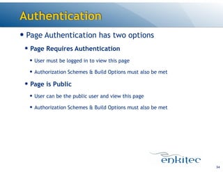 Authentication
34
— Page Authentication has two options
— Page Requires Authentication
— User must be logged in to view this page
— Authorization Schemes & Build Options must also be met
— Page is Public
— User can be the public user and view this page
— Authorization Schemes & Build Options must also be met
 
