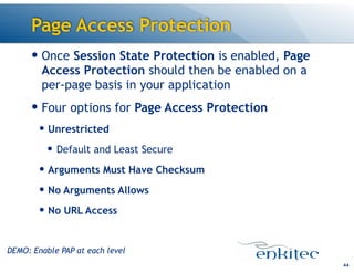 Page Access Protection
— Once Session State Protection is enabled, Page
Access Protection should then be enabled on a
per-page basis in your application
— Four options for Page Access Protection
— Unrestricted
— Default and Least Secure
— Arguments Must Have Checksum
— No Arguments Allows
— No URL Access
44
DEMO: Enable PAP at each level
 