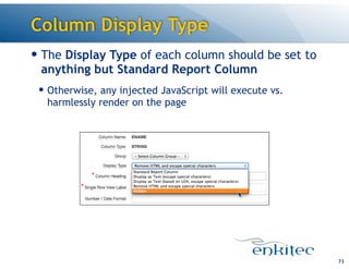 Column Display Type
— The Display Type of each column should be set to
anything but Standard Report Column
— Otherwise, any injected JavaScript will execute vs.
harmlessly render on the page
73
 