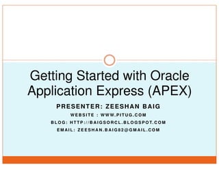 Getting Started with Oracle
Application Express (APEX)
      PRESENTER: ZEESHAN BAIG
              W E B S I TE : W W W. P I TU G . C O M
   B L O G : H T T P : / / B A I G S O R C L . B L O G S P O T. C O M
      EMAIL: ZEESHAN.BAIG82@GMAIL.COM
 