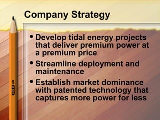Company Strategy
Develop tidal energy projects
that deliver premium power at
a premium price
Streamline deployment and
maintenance
Establish market dominance
with patented technology that
captures more power for less
 