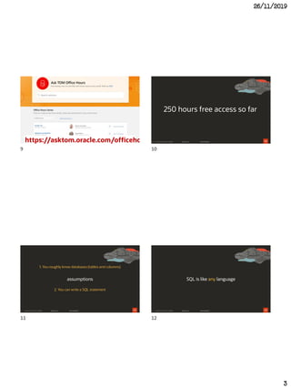 26/11/2019
3
Copyright© 2018, Oracleand/or its affiliates. All rights reserved.https://asktom.oracle.com/officehours10
250 hours free access so far
11
assumptions
1. You roughly know databases (tables and columns)
2. You can write a SQL statement
12
SQL is like any language
9 10
11 12
 