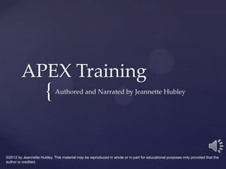 APEX Training
                       {     Authored and Narrated by Jeannette Hubley




©2012 by Jeannette Hubley. This material may be reproduced in whole or in part for educational purposes only provided that the
author is credited.
 