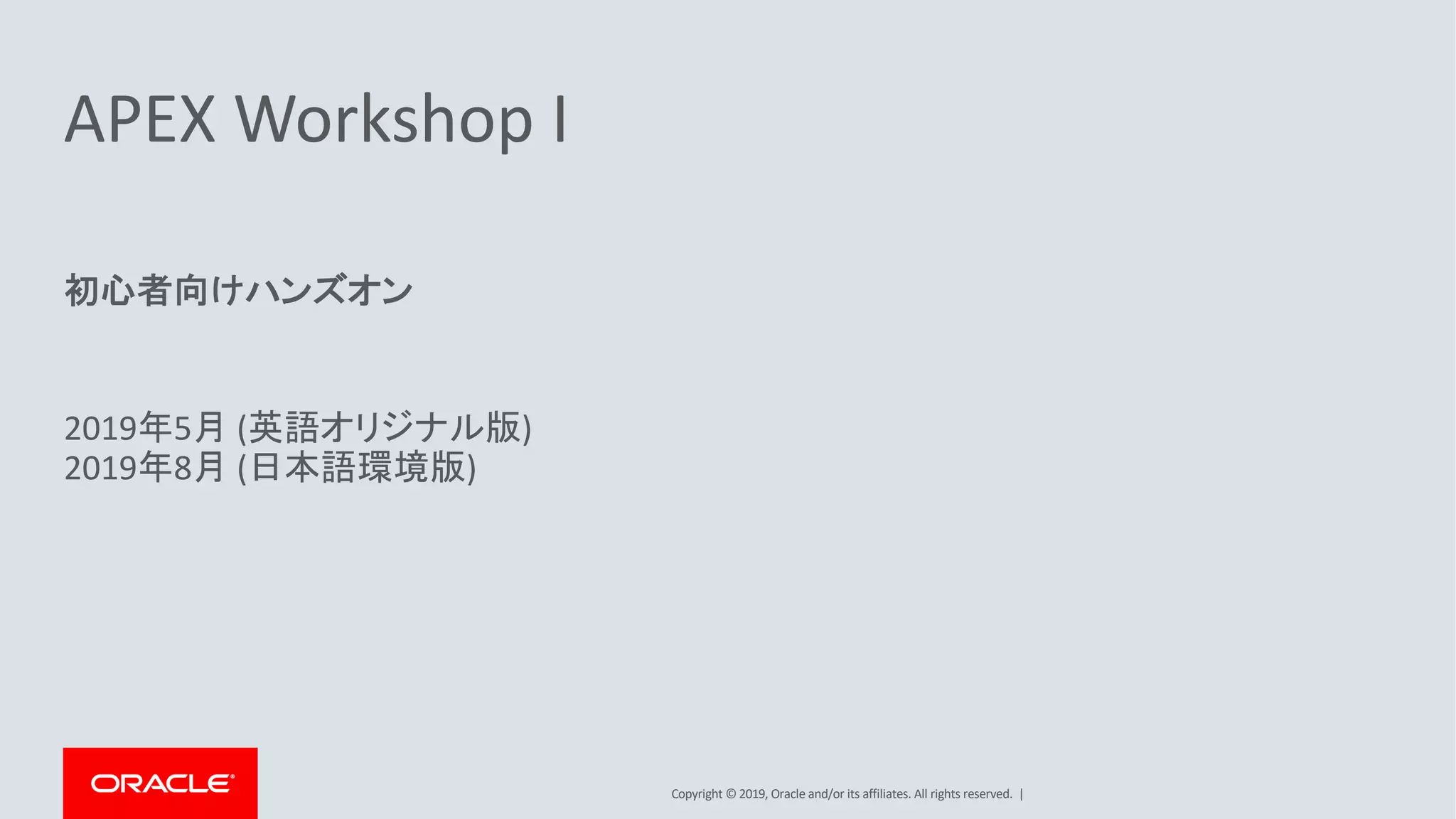 Copyright © 2019, Oracle and/or its affiliates. All rights reserved. |
APEX Workshop I
初心者向けハンズオン
2019年5月 (英語オリジナル版)
2019年8月 (日本語環境版)
 