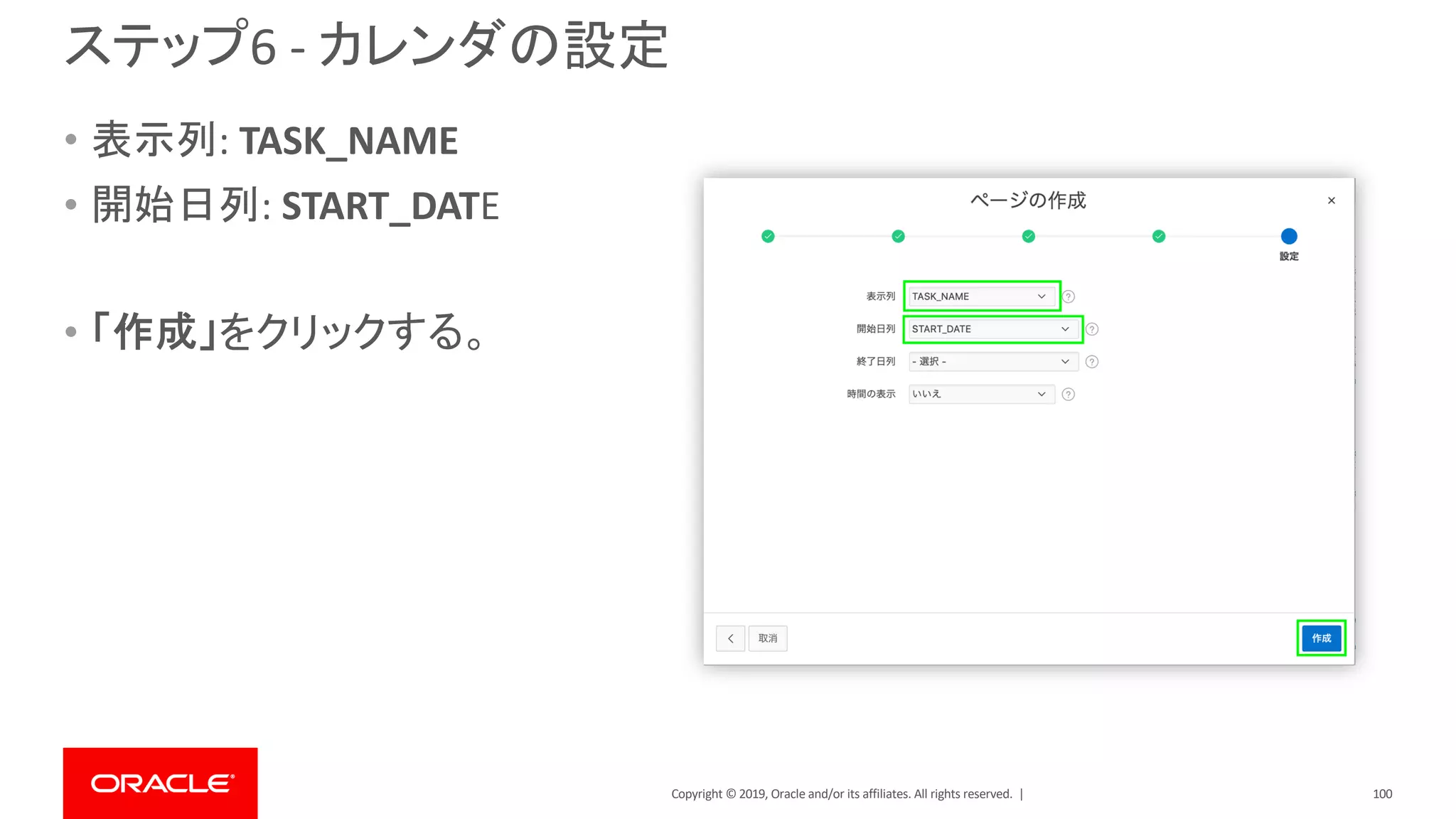 Copyright © 2019, Oracle and/or its affiliates. All rights reserved. |
ステップ6 - カレンダの設定
• 表示列: TASK_NAME
• 開始日列: START_DATE
• 「作成」をクリックする。
100
 