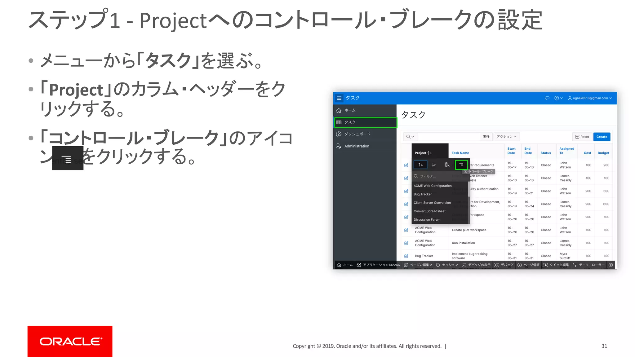 Copyright © 2019, Oracle and/or its affiliates. All rights reserved. |
ステップ1 - Projectへのコントロール・ブレークの設定
• メニューから「タスク」を選ぶ。
• 「Project」のカラム・ヘッダーをク
リックする。
• 「コントロール・ブレーク」のアイコ
ン をクリックする。
31
 