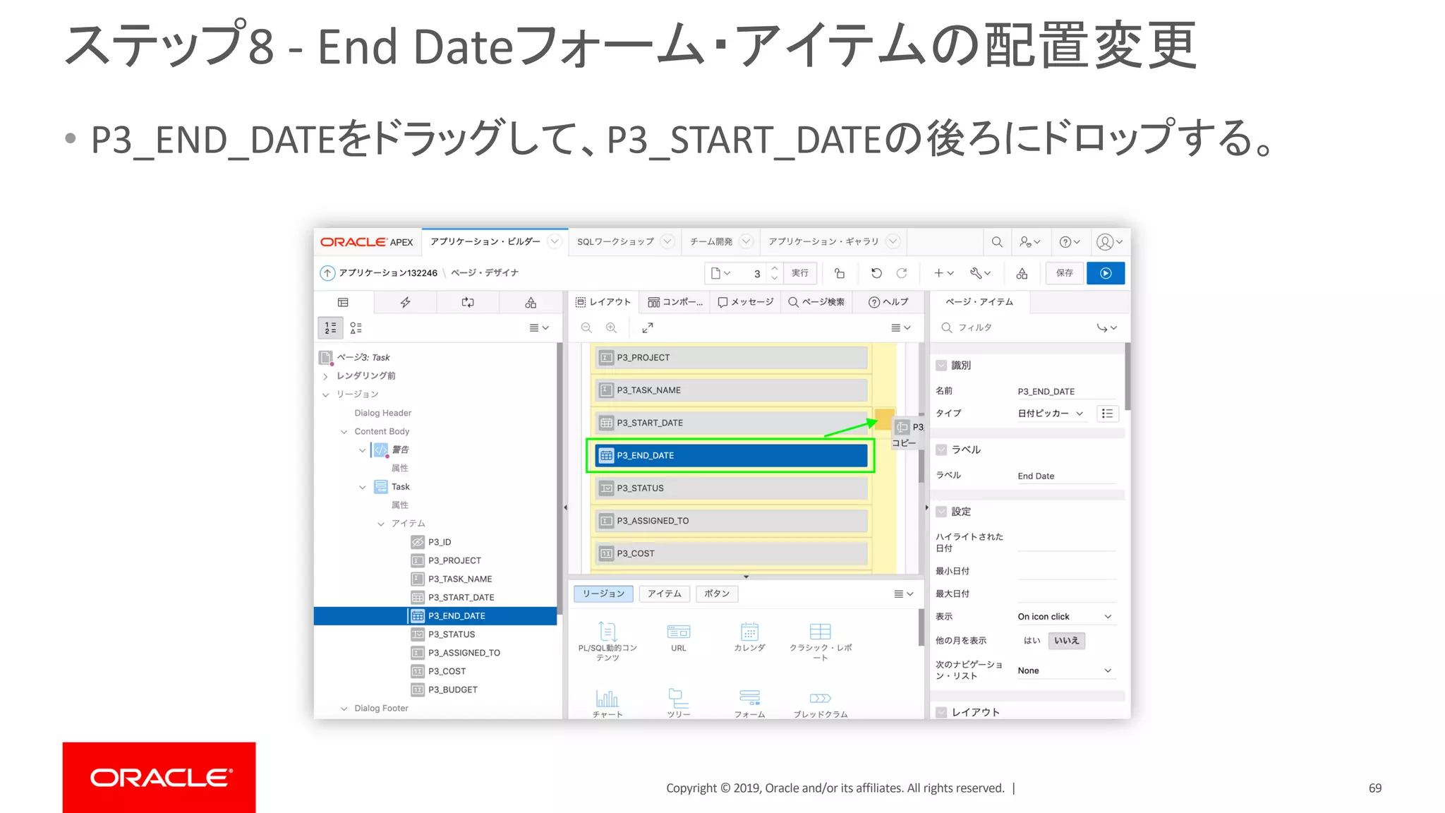Copyright © 2019, Oracle and/or its affiliates. All rights reserved. |
ステップ8 - End Dateフォーム・アイテムの配置変更
• P3_END_DATEをドラッグして、P3_START_DATEの後ろにドロップする。
69
 