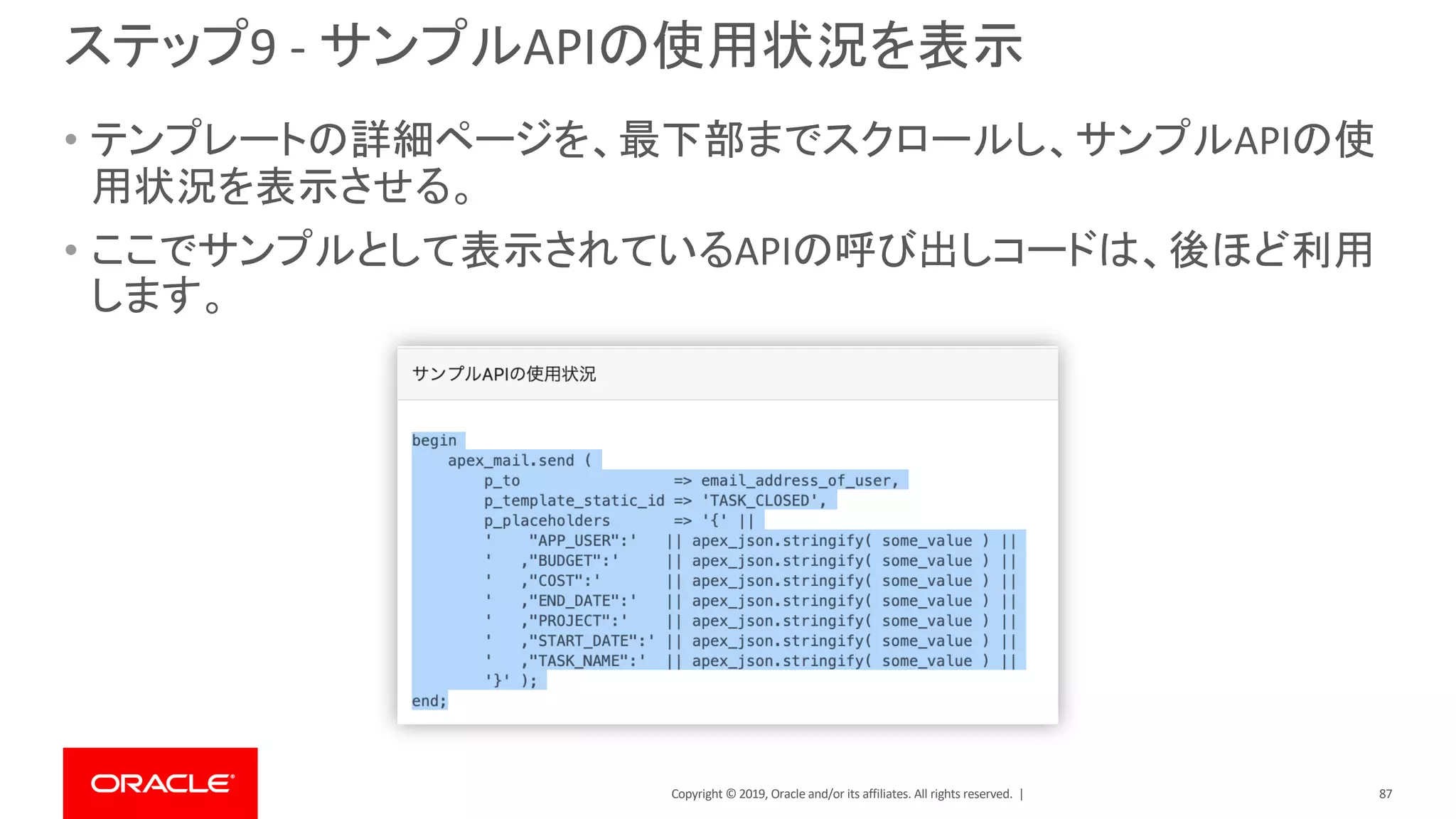 Copyright © 2019, Oracle and/or its affiliates. All rights reserved. |
ステップ9 - サンプルAPIの使用状況を表示
• テンプレートの詳細ページを、最下部までスクロールし、サンプルAPIの使
用状況を表示させる。
• ここでサンプルとして表示されているAPIの呼び出しコードは、後ほど利用
します。
87
 