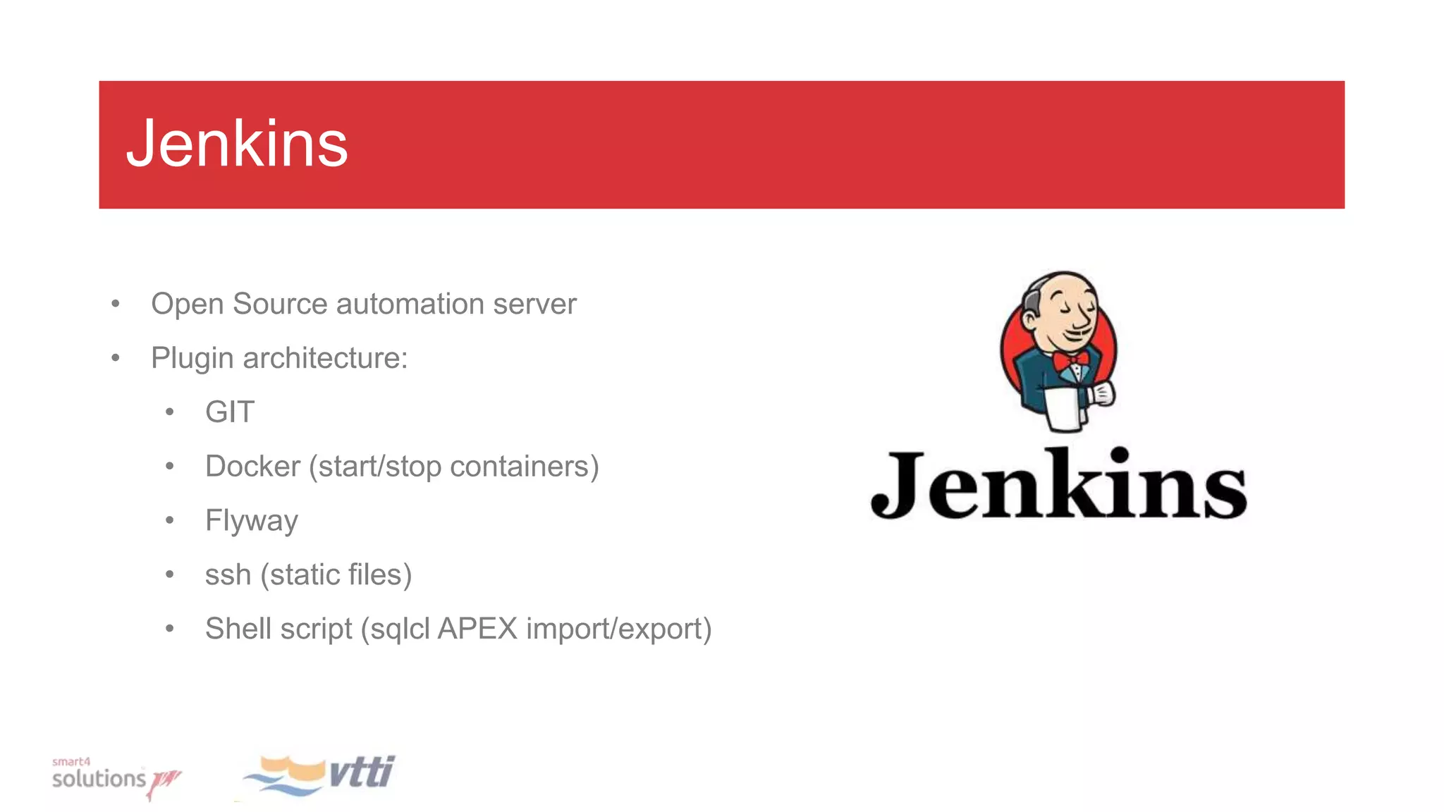 Jenkins
• Open Source automation server
• Plugin architecture:
• GIT
• Docker (start/stop containers)
• Flyway
• ssh (static files)
• Shell script (sqlcl APEX import/export)
 