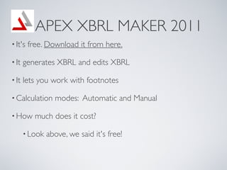 APEX XBRL MAKER 2011
? It's   free. Download it from here.

? It   generates XBRL and edits XBRL

? It   lets you work with footnotes

? Calculation     modes: Automatic and Manual

? How      much does it cost?

       ? Look   above, we said it's free!
 