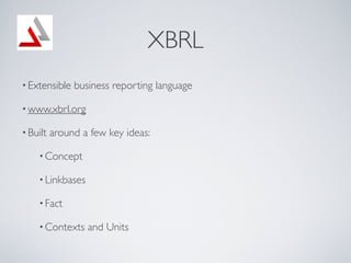 XBRL
? Extensible   business reporting language

? www.xbrl.org

? Built   around a few key ideas:

    ? Concept

    ? Linkbases

    ? Fact

    ? Contexts    and Units
 