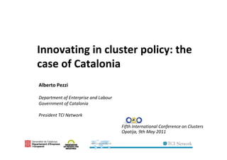 Innovating in cluster policy: the 
case of Catalonia
Alberto Pezzi
Department of Enterprise and Labour
Government of Catalonia
President TCI Network
Fifth International Conference on Clusters
Opatija, 9th May 2011

 