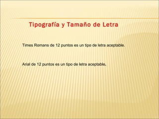 Tipografía y Tamaño de Letra Times Romans de 12 puntos es un tipo de letra aceptable.  Arial de 12 puntos es un tipo de letra aceptable . 