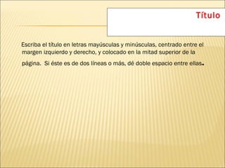 Escriba el título en letras mayúsculas y minúsculas, centrado entre el margen izquierdo y derecho, y colocado en la mitad superior de la página.  Si éste es de dos líneas o más, dé doble espacio entre ellas . Título 