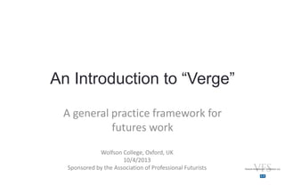 An Introduction to “Verge”
A general practice framework for 
futures work
Wolfson College, Oxford, UK
10/4/2013
Sponsored by the Association of Professional Futurists
 
