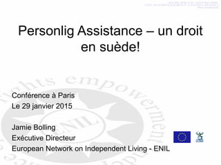 Personlig Assistance – un droit
en suède!
Conférence à Paris
Le 29 janvier 2015
Jamie Bolling
Exécutive Directeur
European Network on Independent Living - ENIL
 