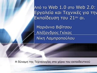 Από το   Web 1.0  στο   Web   2.0:  Εργαλεία και Τεχνικές για την Εκπαίδευση του 21 ου  αι.   Μαριάννα Βιβίτσου Αλέξανδρος Γκίκας Νίκη Λαμπροπούλου Η δύναμη της Τεχνολογίας στα χέρια του εκπαιδευτικού 