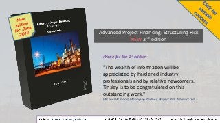 Praise for the 1st edition
"The wealth of information will be
appreciated by hardened industry
professionals and by relative newcomers.
Tinsley is to be congratulated on this
outstanding work."
Michael W. Good, Managing Partner, Project Risk Advisors Ltd.
Advanced Project Financing: Structuring Risk
NEW 2nd edition
 