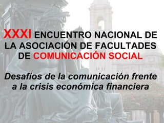 XXXI  ENCUENTRO NACIONAL DE LA ASOCIACIÓN DE FACULTADES DE  COMUNICACIÓN SOCIAL Desafíos de la comunicación frente a la crisis económica financiera 