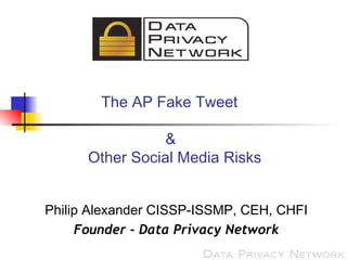 The AP Fake Tweet
&
Other Social Media Risks
Philip Alexander CISSP-ISSMP, CEH, CHFI
Founder - Data Privacy Network
 