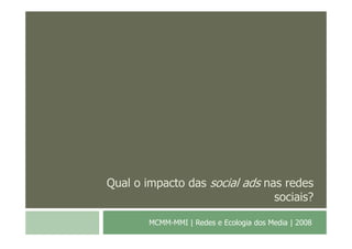 Qual o impacto das social ads nas redes
                                sociais?

        MCMM-MMI | Redes e Ecologia dos Media | 2008
 