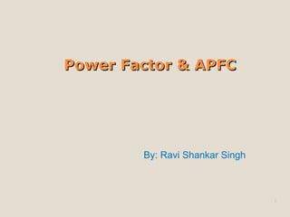 Power Factor & APFCPower Factor & APFC
1
By: Ravi Shankar Singh
 