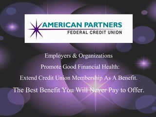 Employers & Organizations Promote Good Financial Health: Extend Credit Union Membership As A Benefit. The Best Benefit You Will Never Pay to Offer. 