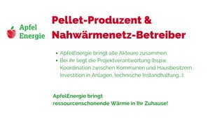 Pellet-Produzent &
Nahwärmenetz-Betreiber
ApfelEnergie bringt alle Akteure zusammen.
Bei ihr liegt die Projektverantwortung (bspw.
Koordination zwischen Kommunen und Hausbesitzern,
Investition in Anlagen, technische Instandhaltung...).
ApfelEnergie bringt
ressourcenschonende Wärme in Ihr Zuhause!
 