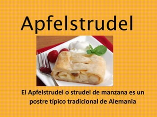 Apfelstrudel 
El Apfelstrudel o strudel de manzana es un 
postre típico tradicional de Alemania 
 