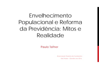 Envelhecimento
Populacional e Reforma
da Previdência: Mitos e
Realidade
Paulo Tafner
Associação Paulista de Fundações
São Paulo – Outubro de 2016.
 