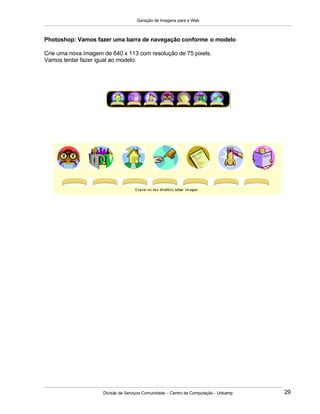 Geração de Imagens para a Web
Divisão de Serviços Comunidade – Centro de Computação - Unicamp 29
Photoshop: Vamos fazer uma barra de navegação conforme o modelo
Crie uma nova imagem de 640 x 113 com resolução de 75 pixels.
Vamos tentar fazer igual ao modelo:
 