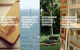 ACELERAMOS     COMUNICAMOS    DESENHAMOS   CONECTAMOS
PRODUTOS       REFERÊNCIAS,   MATERIAIS,   PROFISSIONAIS
INOVADORES E   TENDÊNCIAS E   PRODUTOS E   CRIATIVOS E
RESPONSÁVEIS   VISÕES DE      SERVIÇOS     PRODUTORES
               FUTURO                      RESPONSÁVEIS
 