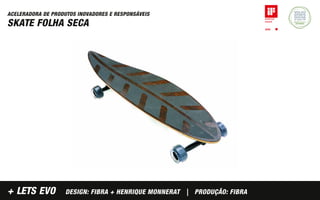 ACELERADORA DE PRODUTOS INOVADORES E RESPONSÁVEIS
SKATE FOLHA SECA




+ LETS EVO          DESIGN: FIBRA + HENRIQUE MONNERAT | PRODUÇÃO: FIBRA
 