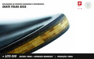 ACELERADORA DE PRODUTOS INOVADORES E RESPONSÁVEIS
SKATE FOLHA SECA




+ LETS EVO          DESIGN: FIBRA + HENRIQUE MONNERAT | PRODUÇÃO: FIBRA
 